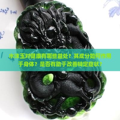 水沫玉对健康有哪些益处？其成分如何作用于身体？是否有助于改善特定症状？