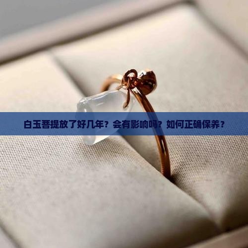 白玉菩提放了好几年？会有影响吗？如何正确保养？