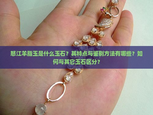 怒江羊脂玉是什么玉石？其特点与鉴别方法有哪些？如何与其它玉石区分？