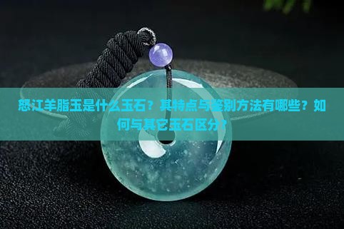 怒江羊脂玉是什么玉石？其特点与鉴别方法有哪些？如何与其它玉石区分？
