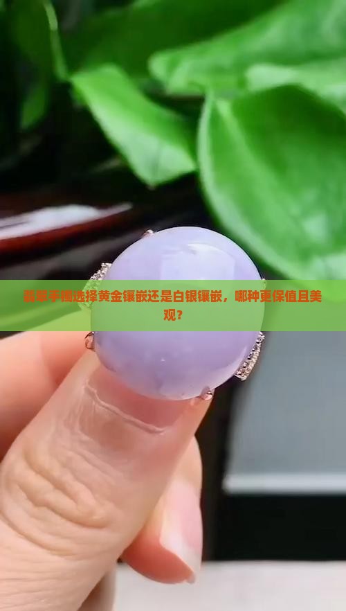 翡翠手镯选择黄金镶嵌还是白银镶嵌，哪种更保值且美观？
