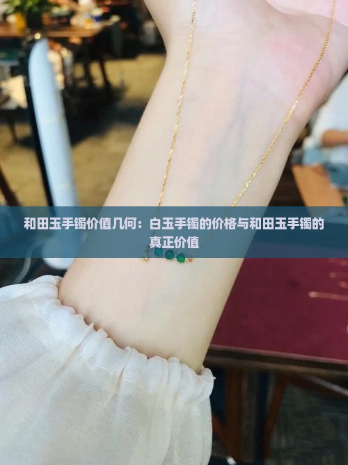 和田玉手镯价值几何：白玉手镯的价格与和田玉手镯的真正价值