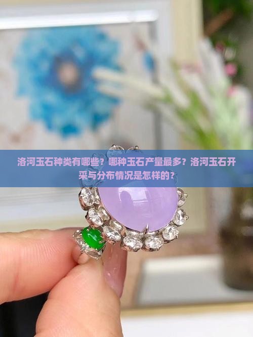 洛河玉石种类有哪些？哪种玉石产量最多？洛河玉石开采与分布情况是怎样的？