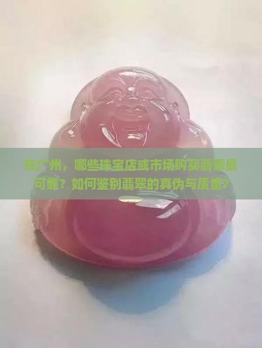 在广州，哪些珠宝店或市场购买翡翠最可靠？如何鉴别翡翠的真伪与质量？