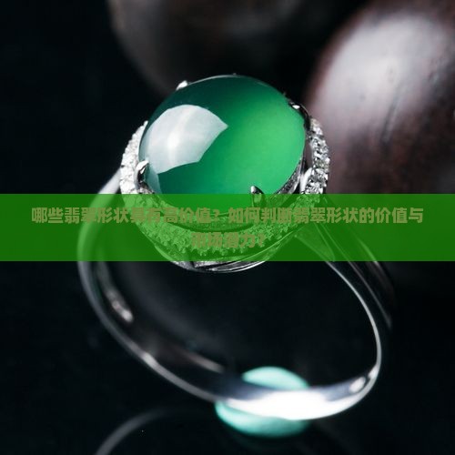 哪些翡翠形状具有高价值？如何判断翡翠形状的价值与市场潜力？