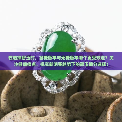 在选择碧玉时，含糖版本与无糖版本哪个更受欢迎？关注健康痛点，探究新消费趋势下的碧玉糖分选择！