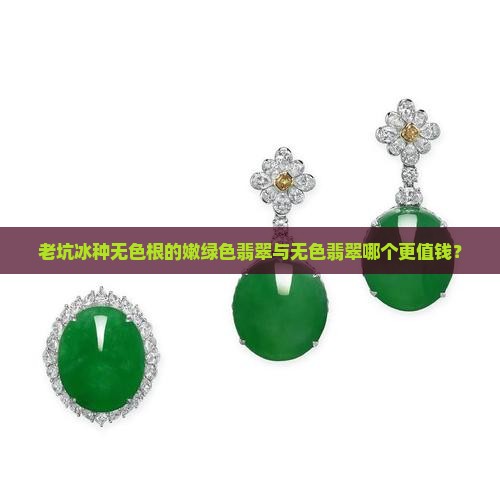 老坑冰种无色根的嫩绿色翡翠与无色翡翠哪个更值钱？