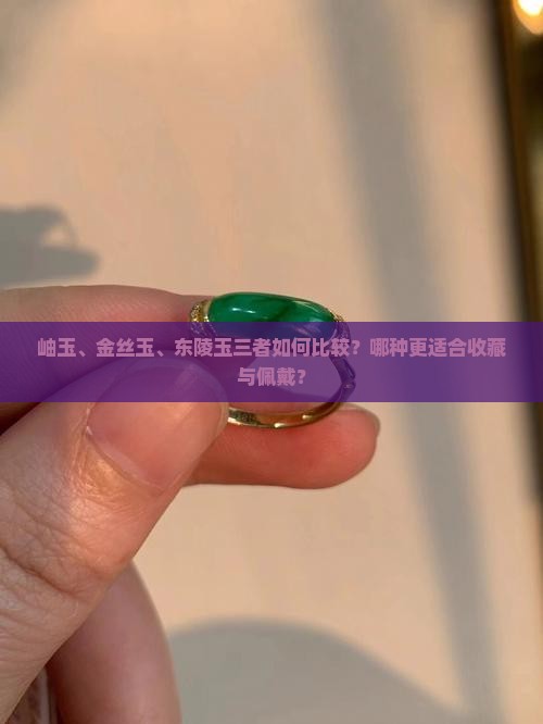 岫玉、金丝玉、东陵玉三者如何比较？哪种更适合收藏与佩戴？