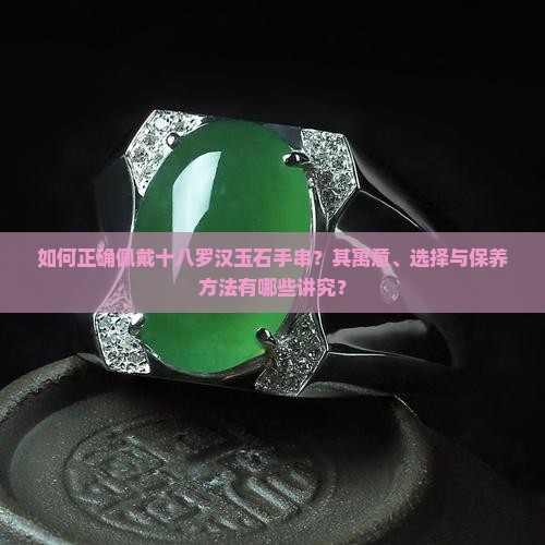 如何正确佩戴十八罗汉玉石手串？其寓意、选择与保养方法有哪些讲究？