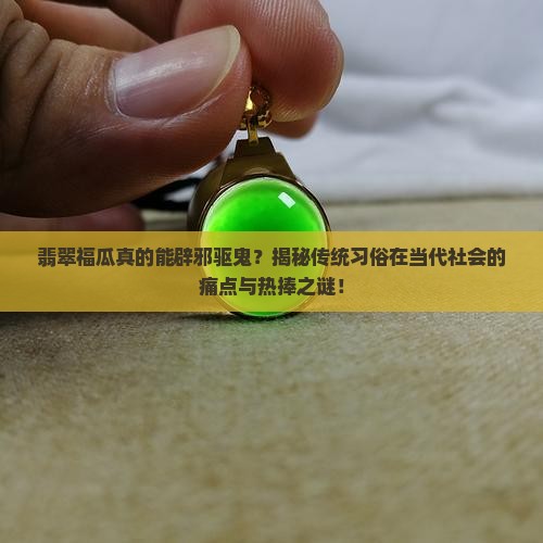 翡翠福瓜真的能辟邪驱鬼？揭秘传统习俗在当代社会的痛点与热捧之谜！