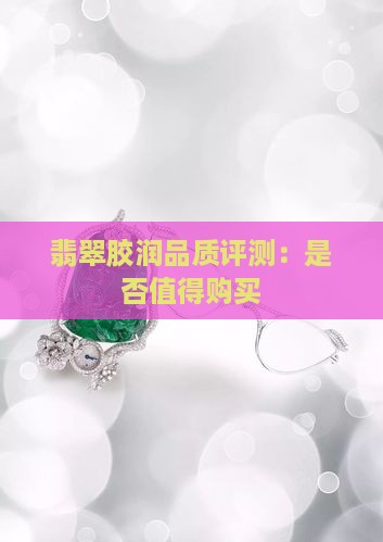翡翠胶润品质评测：是否值得购买