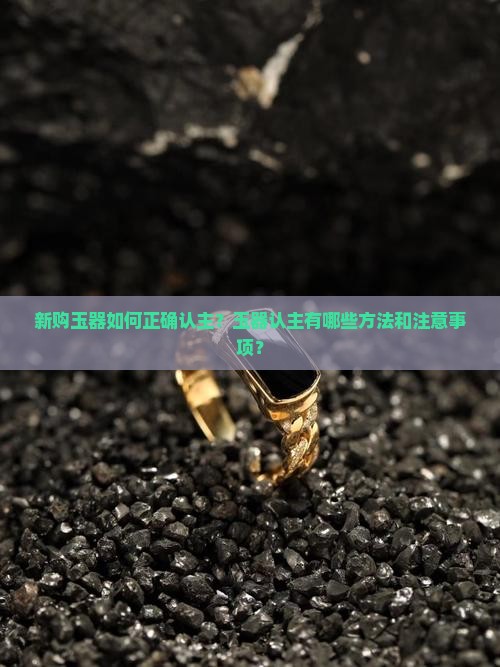 新购玉器如何正确认主？玉器认主有哪些方法和注意事项？
