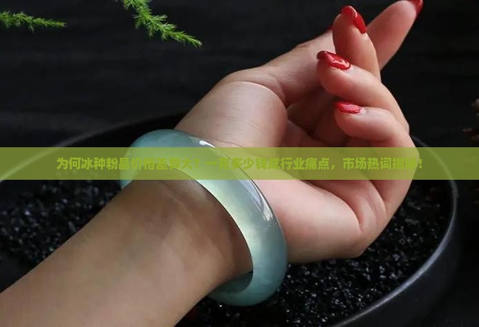 为何冰种粉晶价格差异大？一克多少钱成行业痛点，市场热词揭秘！
