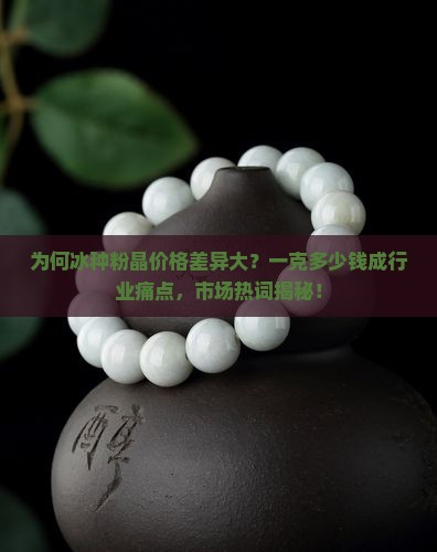 为何冰种粉晶价格差异大？一克多少钱成行业痛点，市场热词揭秘！