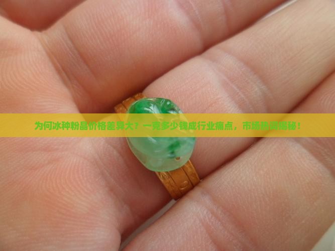 为何冰种粉晶价格差异大？一克多少钱成行业痛点，市场热词揭秘！