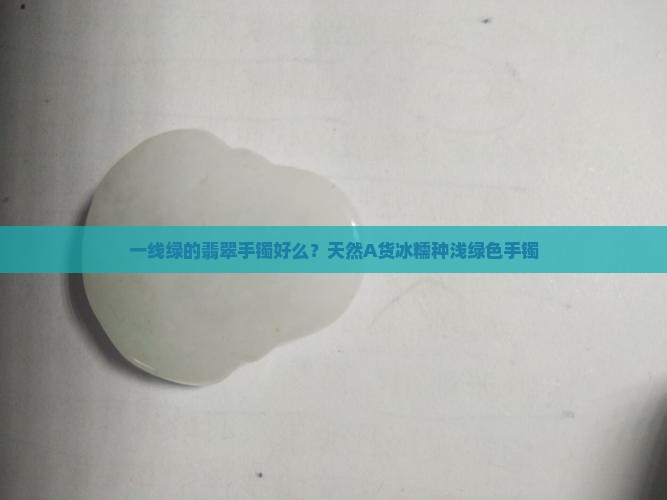 一线绿的翡翠手镯好么？天然A货冰糯种浅绿色手镯