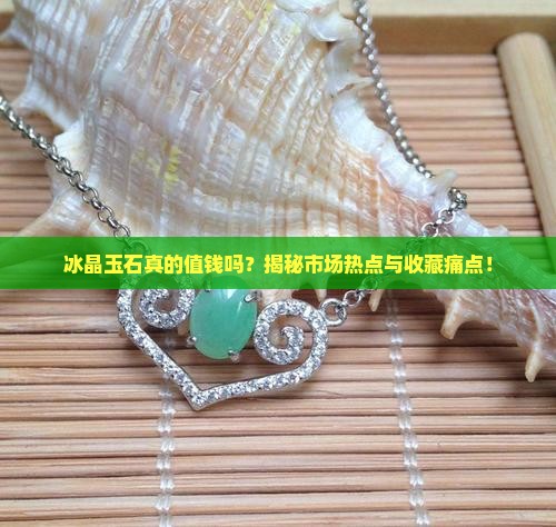 冰晶玉石真的值钱吗？揭秘市场热点与收藏痛点！