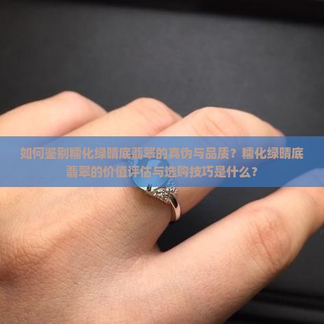 如何鉴别糯化绿晴底翡翠的真伪与品质？糯化绿晴底翡翠的价值评估与选购技巧是什么？