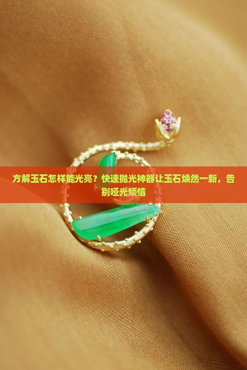 方解玉石怎样能光亮？快速抛光神器让玉石焕然一新，告别哑光烦恼
