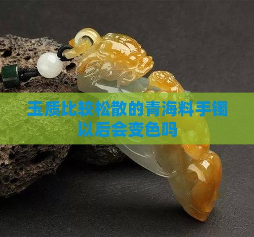 玉质比较松散的青海料手镯以后会变色吗