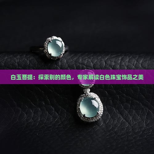 白玉菩提：探索别的颜色，专家解读白色珠宝饰品之美