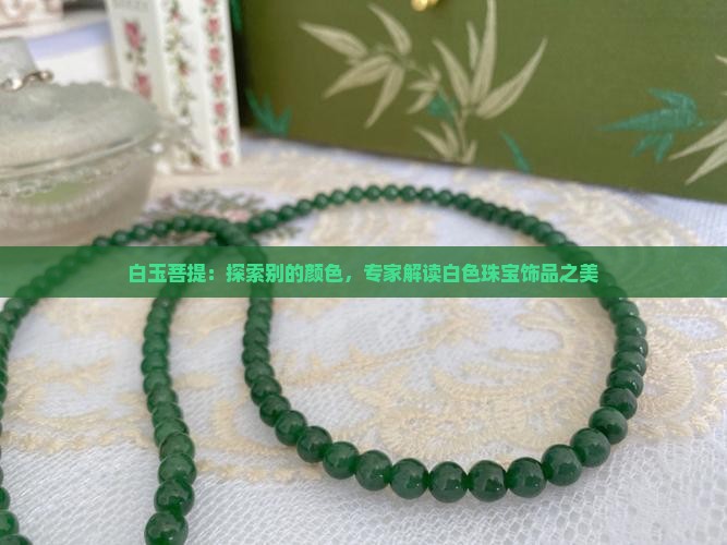 白玉菩提：探索别的颜色，专家解读白色珠宝饰品之美