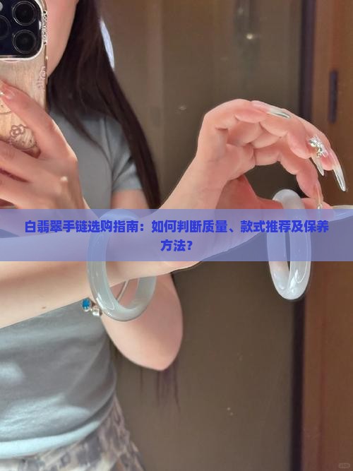 白翡翠手链选购指南：如何判断质量、款式推荐及保养方法？