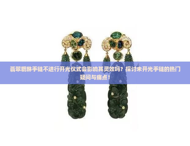 翡翠貔貅手链不进行开光仪式会影响其灵效吗？探讨未开光手链的热门疑问与痛点！