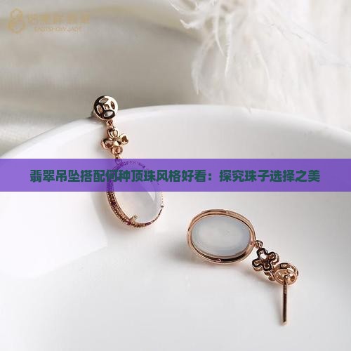翡翠吊坠搭配何种顶珠风格好看：探究珠子选择之美