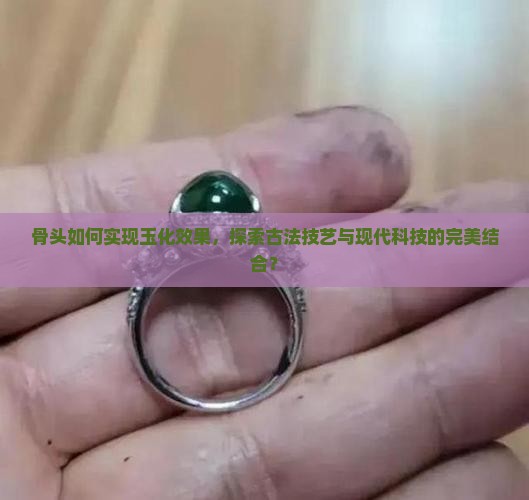 骨头如何实现玉化效果，探索古法技艺与现代科技的完美结合？