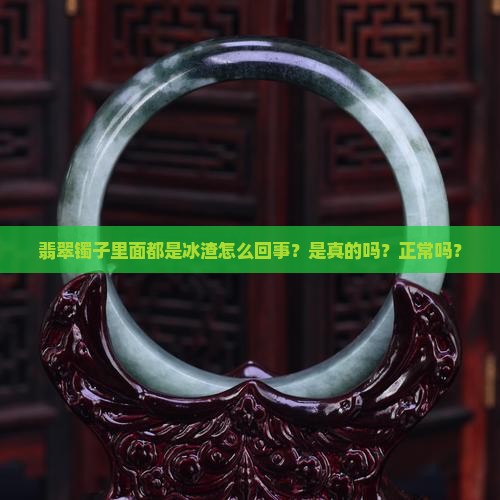 翡翠镯子里面都是冰渣怎么回事？是真的吗？正常吗？