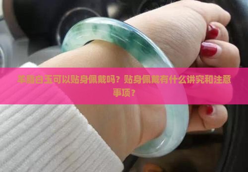 羊脂白玉可以贴身佩戴吗？贴身佩戴有什么讲究和注意事项？