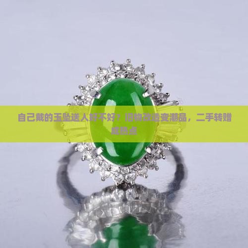 自己戴的玉坠送人好不好？旧物改造变潮品，二手转赠成热点
