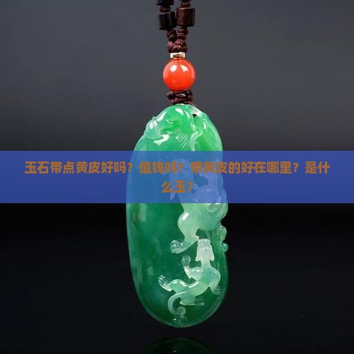 玉石带点黄皮好吗？值钱吗？带黄皮的好在哪里？是什么玉？