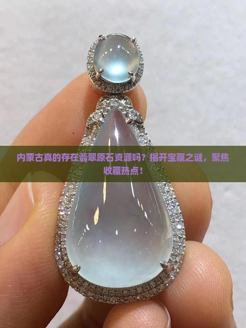 内蒙古真的存在翡翠原石资源吗？揭开宝藏之谜，聚焦收藏热点！