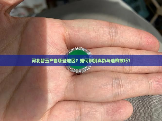 河北碧玉产自哪些地区？如何辨别真伪与选购技巧？