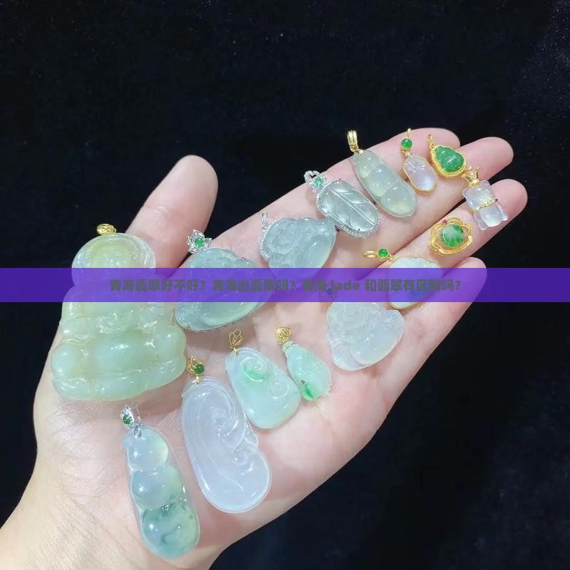 青海翡翠好不好？青海出翡翠吗？青海 jade 和翡翠有区别吗？