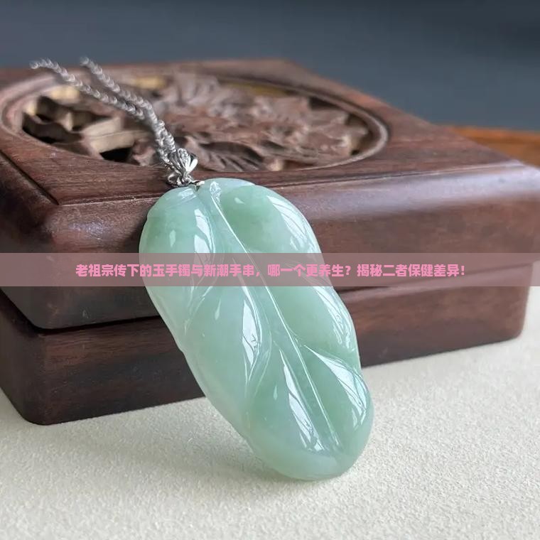老祖宗传下的玉手镯与新潮手串，哪一个更养生？揭秘二者保健差异！