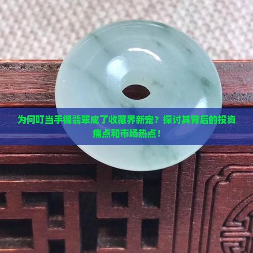 为何叮当手镯翡翠成了收藏界新宠？探讨其背后的投资痛点和市场热点！