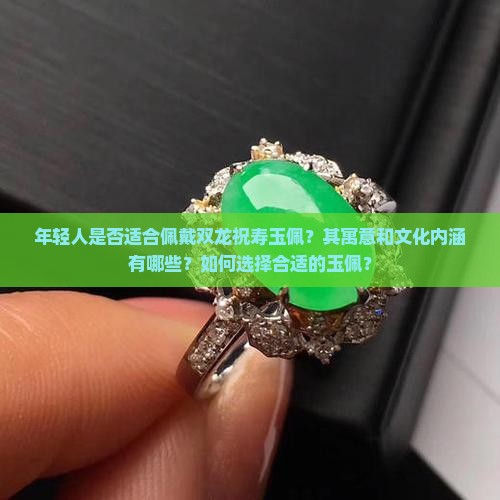 年轻人是否适合佩戴双龙祝寿玉佩？其寓意和文化内涵有哪些？如何选择合适的玉佩？