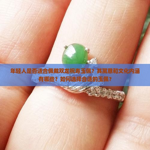 年轻人是否适合佩戴双龙祝寿玉佩？其寓意和文化内涵有哪些？如何选择合适的玉佩？