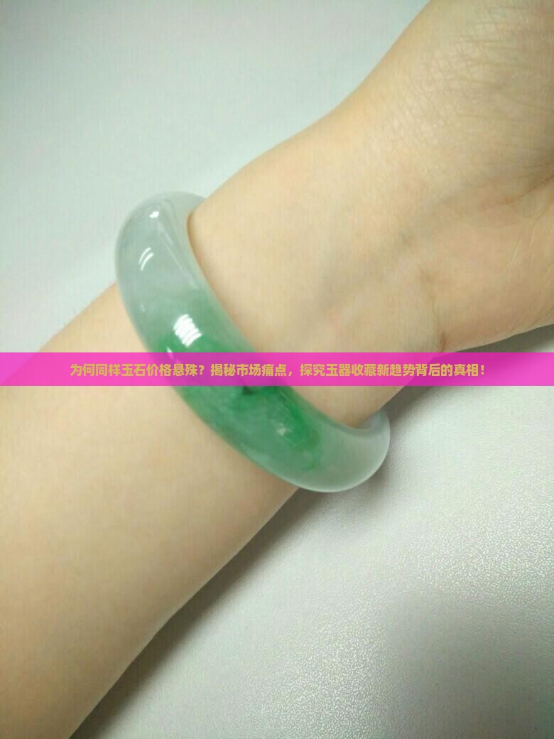 为何同样玉石价格悬殊？揭秘市场痛点，探究玉器收藏新趋势背后的真相！