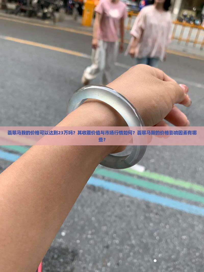翡翠马鞍的价格可以达到23万吗？其收藏价值与市场行情如何？翡翠马鞍的价格影响因素有哪些？