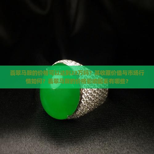 翡翠马鞍的价格可以达到23万吗？其收藏价值与市场行情如何？翡翠马鞍的价格影响因素有哪些？