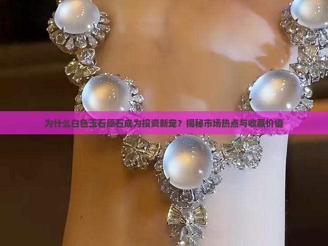 为什么白色玉石原石成为投资新宠？揭秘市场热点与收藏价值