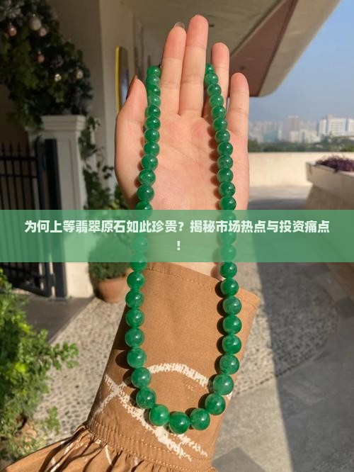为何上等翡翠原石如此珍贵？揭秘市场热点与投资痛点！