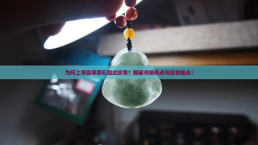 为何上等翡翠原石如此珍贵？揭秘市场热点与投资痛点！