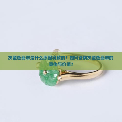 灰蓝色翡翠是什么原因导致的？如何鉴别灰蓝色翡翠的真伪与价值？