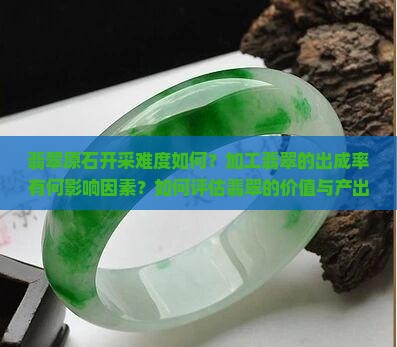 翡翠原石开采难度如何？加工翡翠的出成率有何影响因素？如何评估翡翠的价值与产出难度？