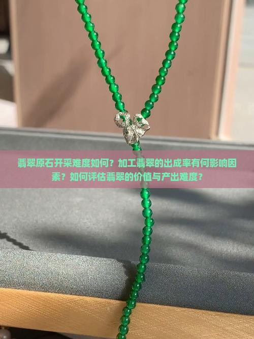 翡翠原石开采难度如何？加工翡翠的出成率有何影响因素？如何评估翡翠的价值与产出难度？